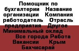 Помощник по бухгалтерии › Название организации ­ Компания-работодатель › Отрасль предприятия ­ Другое › Минимальный оклад ­ 27 000 - Все города Работа » Вакансии   . Крым,Бахчисарай